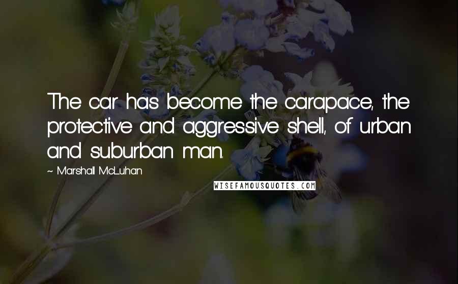 Marshall McLuhan Quotes: The car has become the carapace, the protective and aggressive shell, of urban and suburban man.