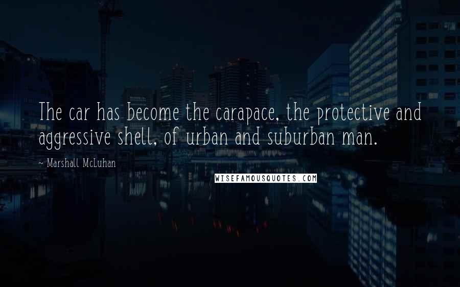 Marshall McLuhan Quotes: The car has become the carapace, the protective and aggressive shell, of urban and suburban man.