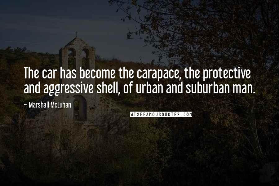 Marshall McLuhan Quotes: The car has become the carapace, the protective and aggressive shell, of urban and suburban man.