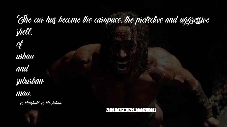 Marshall McLuhan Quotes: The car has become the carapace, the protective and aggressive shell, of urban and suburban man.