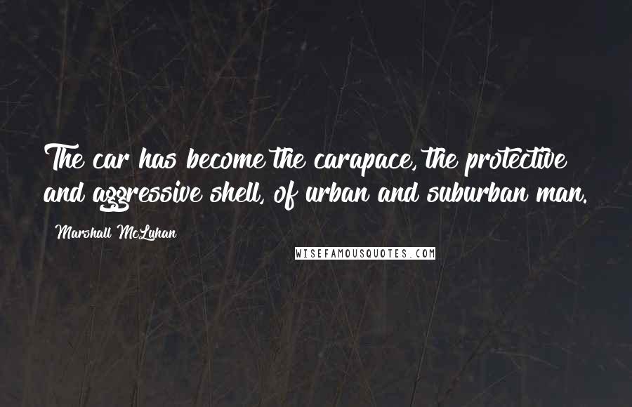 Marshall McLuhan Quotes: The car has become the carapace, the protective and aggressive shell, of urban and suburban man.