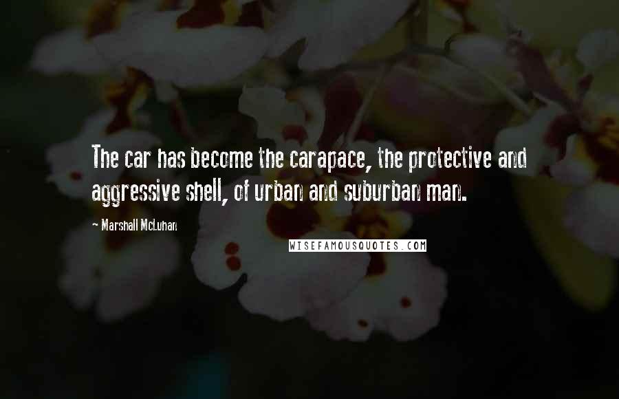 Marshall McLuhan Quotes: The car has become the carapace, the protective and aggressive shell, of urban and suburban man.