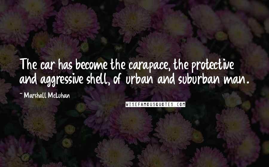 Marshall McLuhan Quotes: The car has become the carapace, the protective and aggressive shell, of urban and suburban man.