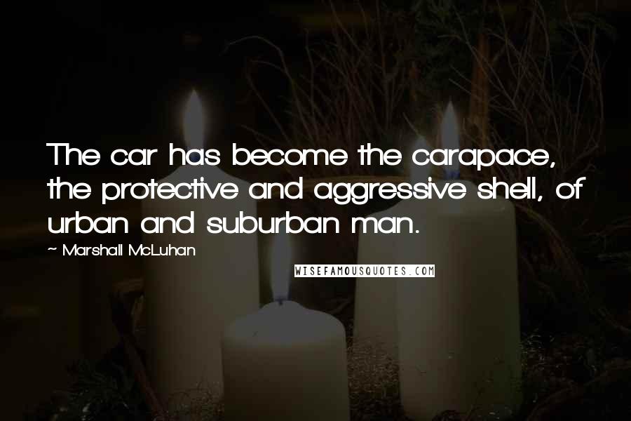 Marshall McLuhan Quotes: The car has become the carapace, the protective and aggressive shell, of urban and suburban man.