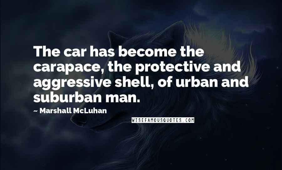 Marshall McLuhan Quotes: The car has become the carapace, the protective and aggressive shell, of urban and suburban man.