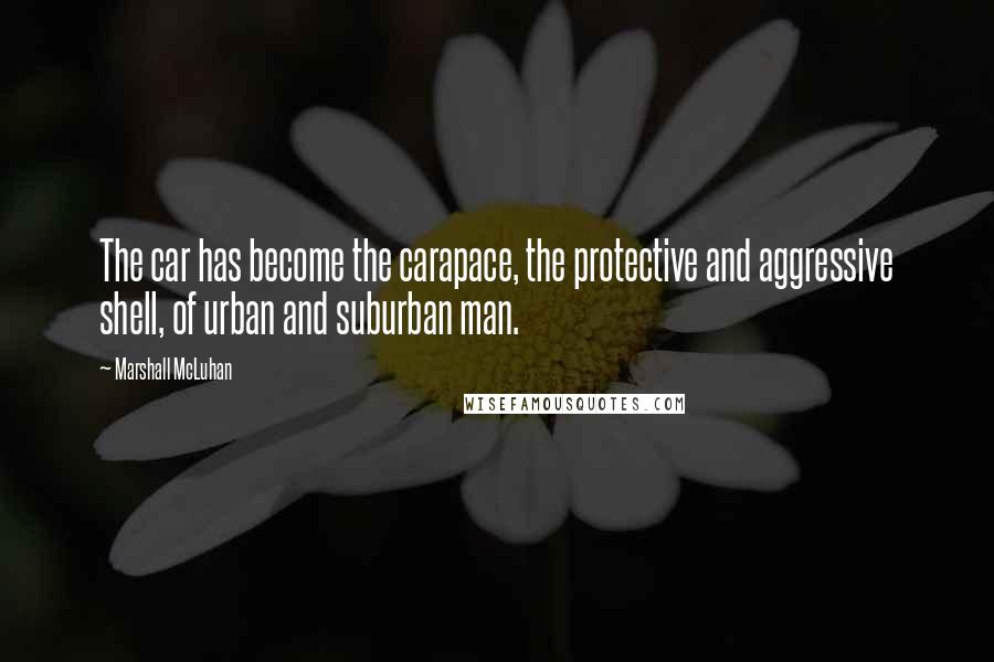 Marshall McLuhan Quotes: The car has become the carapace, the protective and aggressive shell, of urban and suburban man.