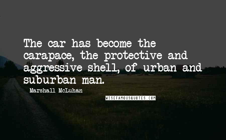 Marshall McLuhan Quotes: The car has become the carapace, the protective and aggressive shell, of urban and suburban man.