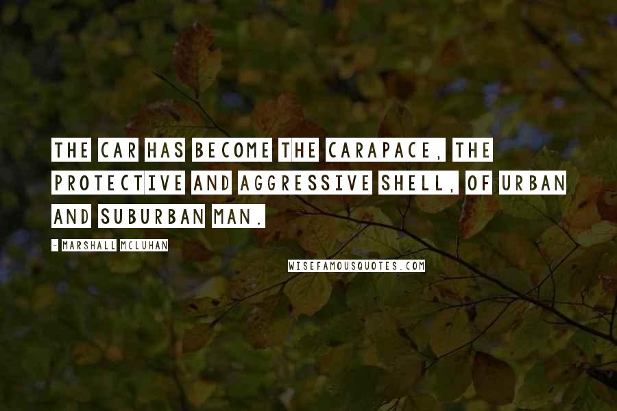 Marshall McLuhan Quotes: The car has become the carapace, the protective and aggressive shell, of urban and suburban man.