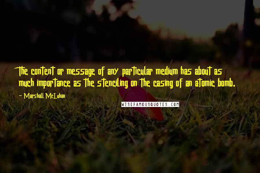 Marshall McLuhan Quotes: The content or message of any particular medium has about as much importance as the stenciling on the casing of an atomic bomb.