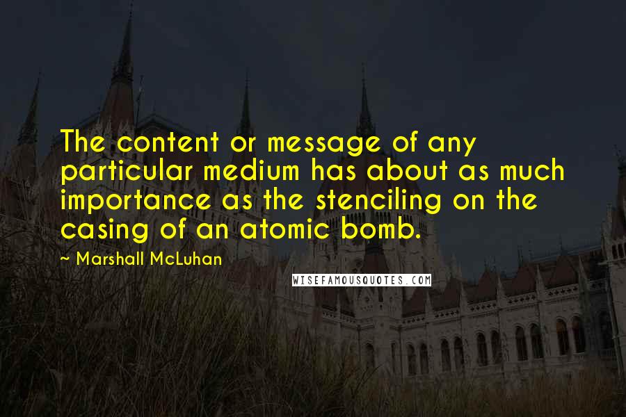 Marshall McLuhan Quotes: The content or message of any particular medium has about as much importance as the stenciling on the casing of an atomic bomb.