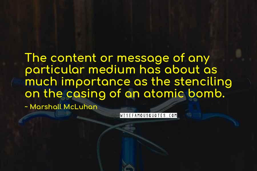 Marshall McLuhan Quotes: The content or message of any particular medium has about as much importance as the stenciling on the casing of an atomic bomb.