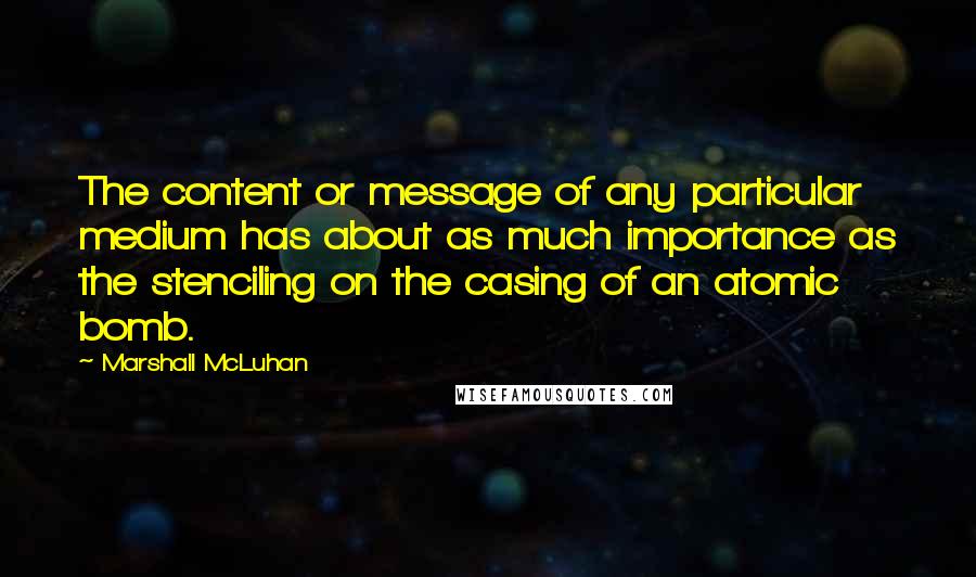 Marshall McLuhan Quotes: The content or message of any particular medium has about as much importance as the stenciling on the casing of an atomic bomb.