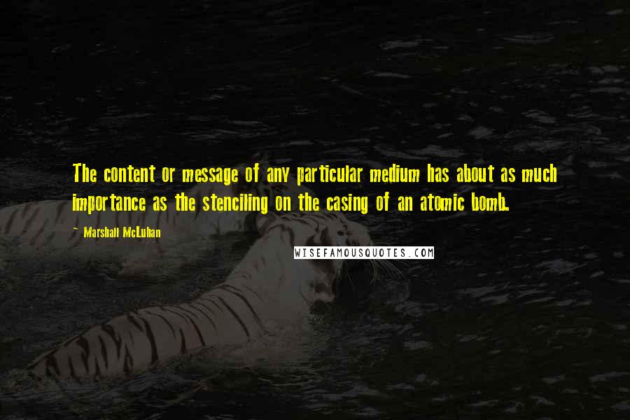 Marshall McLuhan Quotes: The content or message of any particular medium has about as much importance as the stenciling on the casing of an atomic bomb.