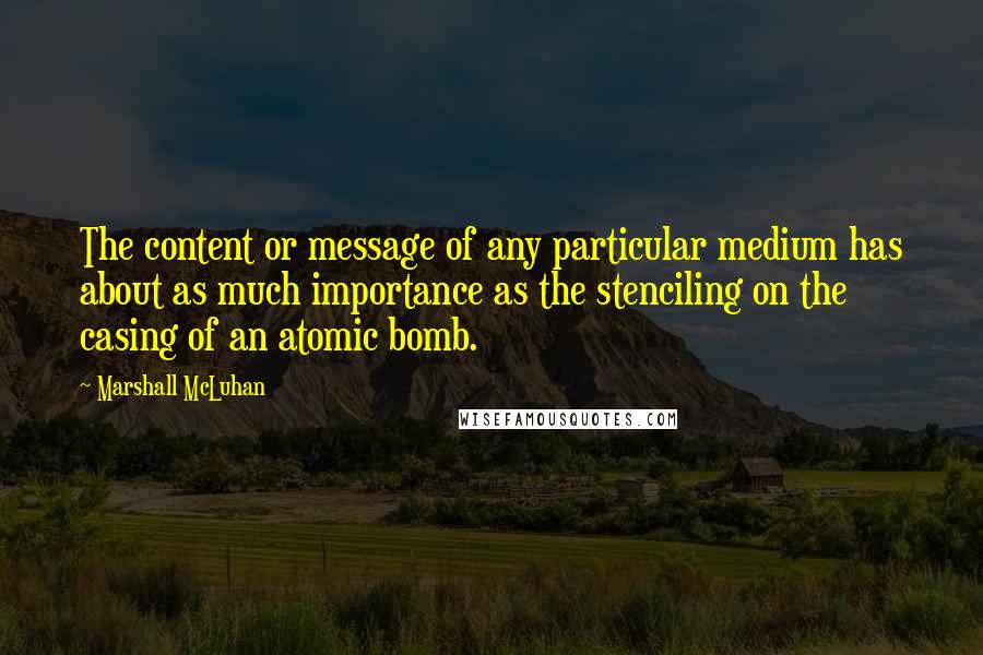 Marshall McLuhan Quotes: The content or message of any particular medium has about as much importance as the stenciling on the casing of an atomic bomb.