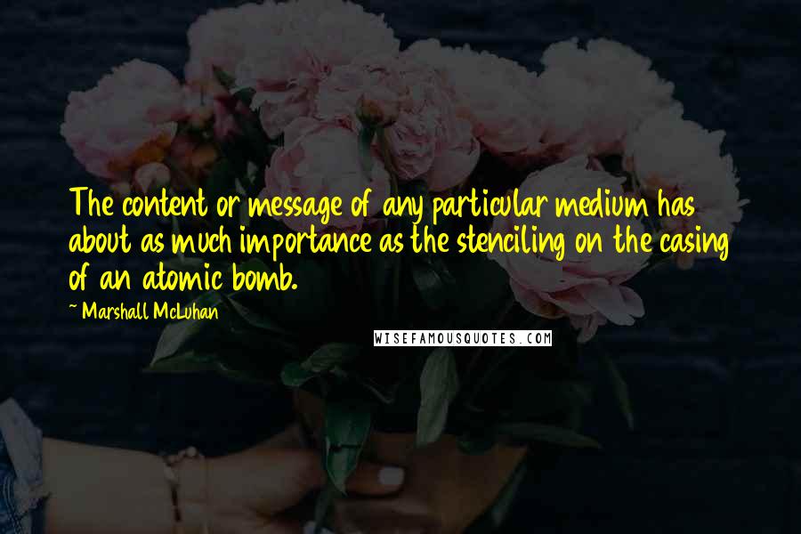 Marshall McLuhan Quotes: The content or message of any particular medium has about as much importance as the stenciling on the casing of an atomic bomb.