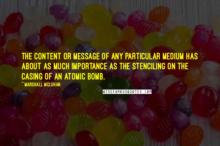 Marshall McLuhan Quotes: The content or message of any particular medium has about as much importance as the stenciling on the casing of an atomic bomb.