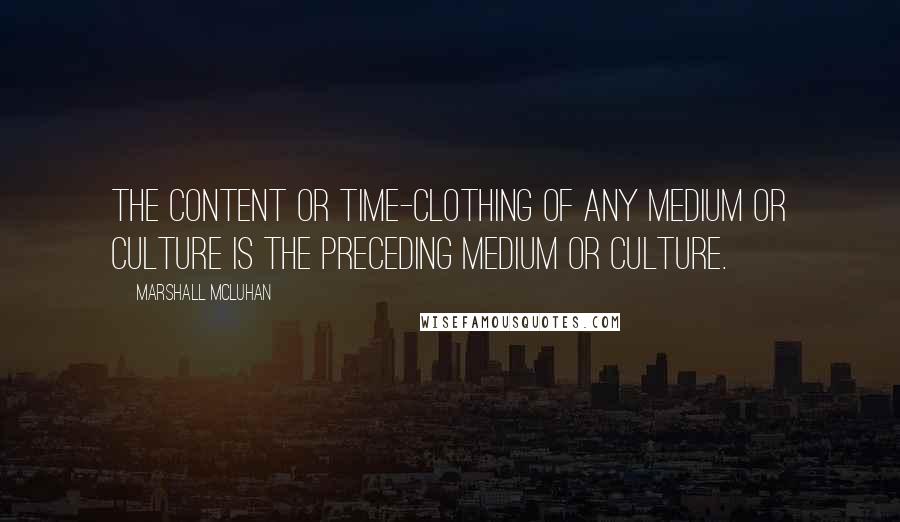 Marshall McLuhan Quotes: The content or time-clothing of any medium or culture is the preceding medium or culture.