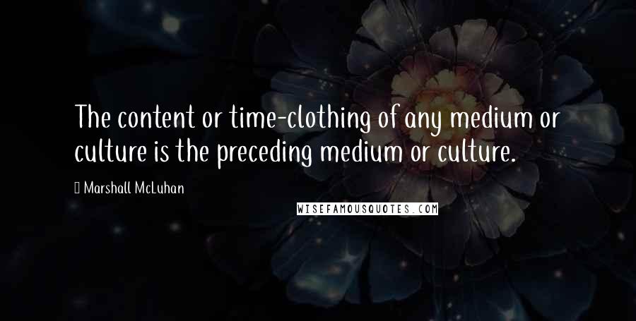 Marshall McLuhan Quotes: The content or time-clothing of any medium or culture is the preceding medium or culture.