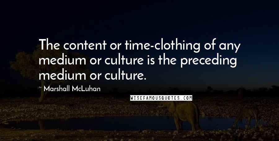 Marshall McLuhan Quotes: The content or time-clothing of any medium or culture is the preceding medium or culture.