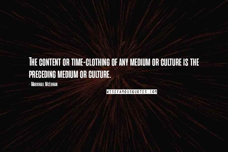 Marshall McLuhan Quotes: The content or time-clothing of any medium or culture is the preceding medium or culture.