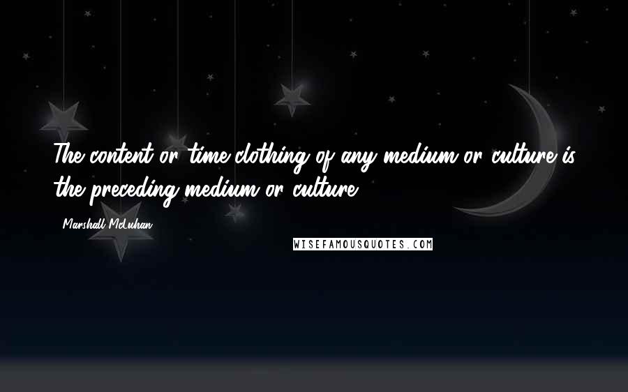 Marshall McLuhan Quotes: The content or time-clothing of any medium or culture is the preceding medium or culture.