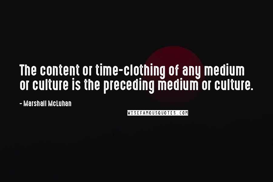 Marshall McLuhan Quotes: The content or time-clothing of any medium or culture is the preceding medium or culture.