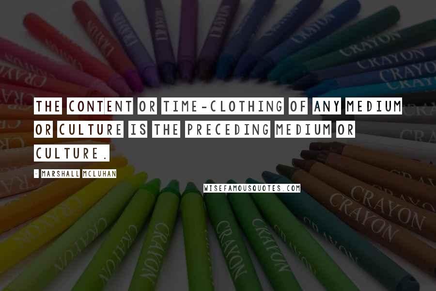 Marshall McLuhan Quotes: The content or time-clothing of any medium or culture is the preceding medium or culture.