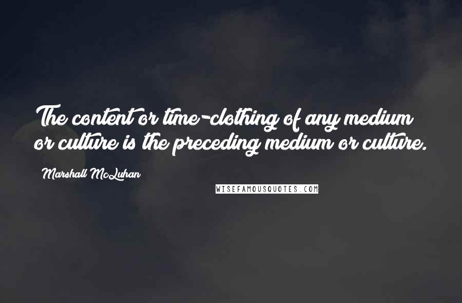 Marshall McLuhan Quotes: The content or time-clothing of any medium or culture is the preceding medium or culture.