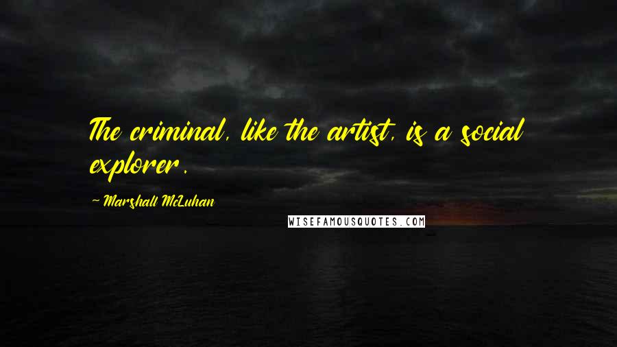 Marshall McLuhan Quotes: The criminal, like the artist, is a social explorer.