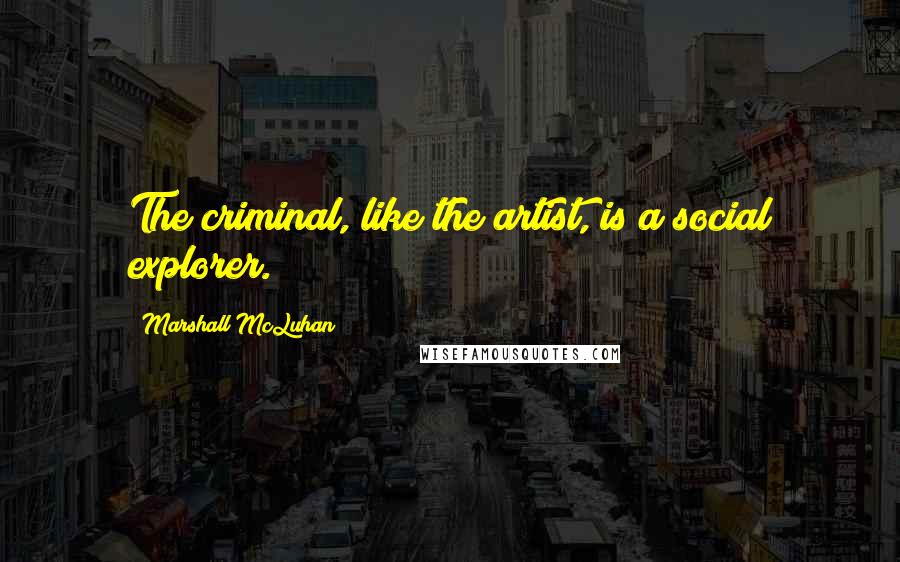 Marshall McLuhan Quotes: The criminal, like the artist, is a social explorer.