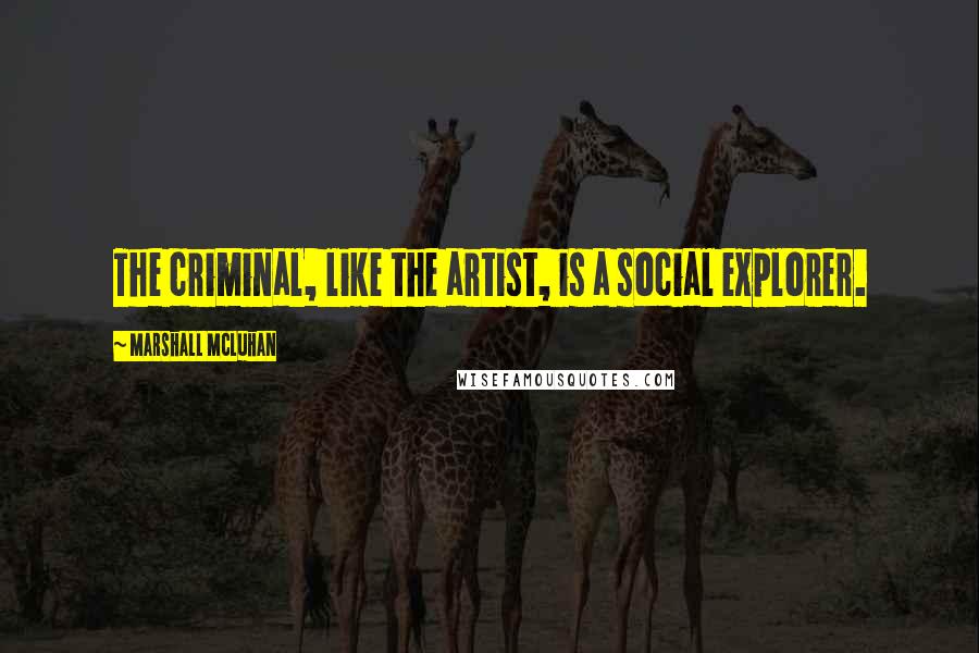 Marshall McLuhan Quotes: The criminal, like the artist, is a social explorer.