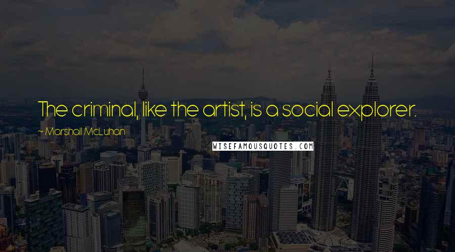 Marshall McLuhan Quotes: The criminal, like the artist, is a social explorer.