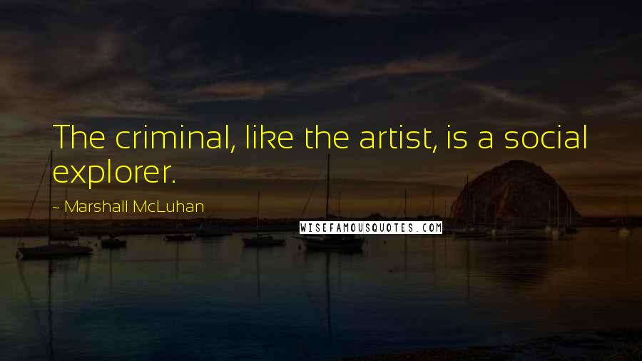 Marshall McLuhan Quotes: The criminal, like the artist, is a social explorer.