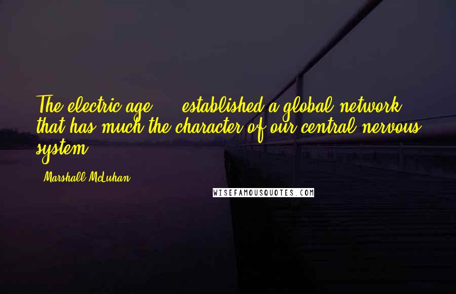 Marshall McLuhan Quotes: The electric age ... established a global network that has much the character of our central nervous system.