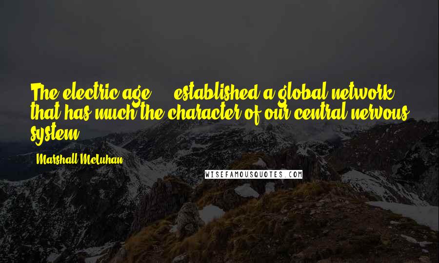Marshall McLuhan Quotes: The electric age ... established a global network that has much the character of our central nervous system.