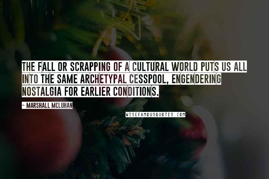 Marshall McLuhan Quotes: The fall or scrapping of a cultural world puts us all into the same archetypal cesspool, engendering nostalgia for earlier conditions.