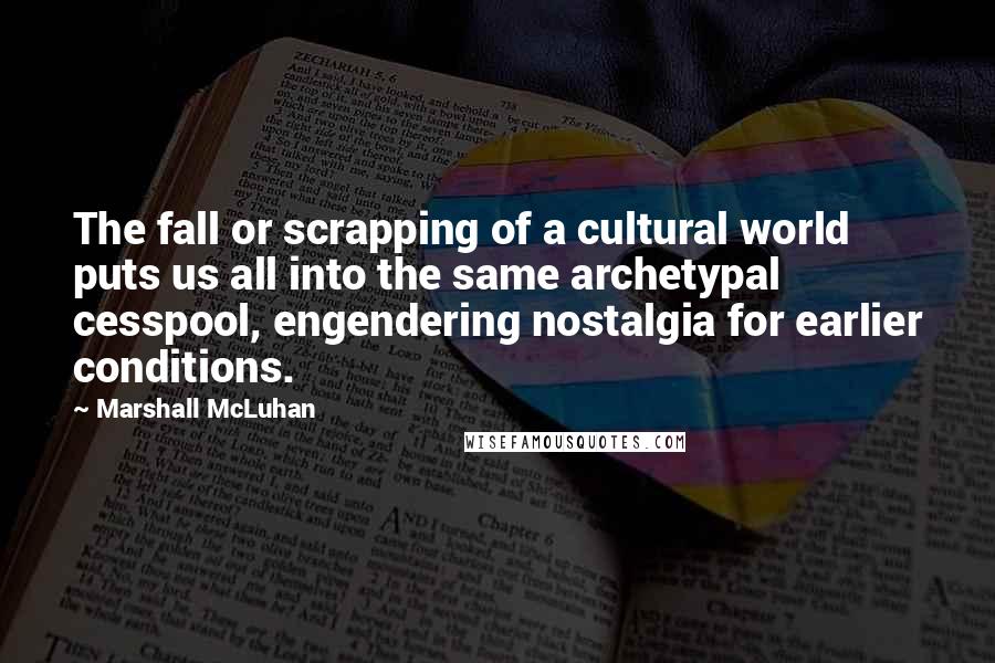 Marshall McLuhan Quotes: The fall or scrapping of a cultural world puts us all into the same archetypal cesspool, engendering nostalgia for earlier conditions.