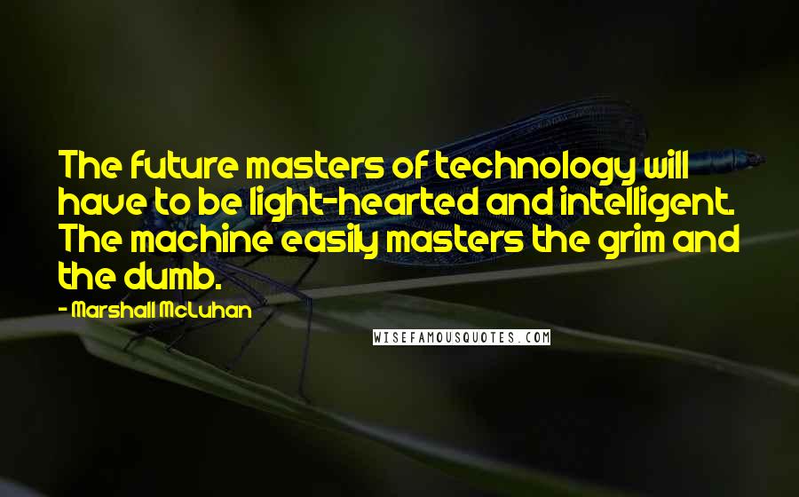 Marshall McLuhan Quotes: The future masters of technology will have to be light-hearted and intelligent. The machine easily masters the grim and the dumb.