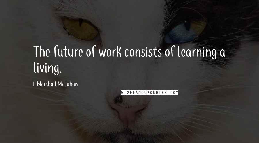 Marshall McLuhan Quotes: The future of work consists of learning a living.