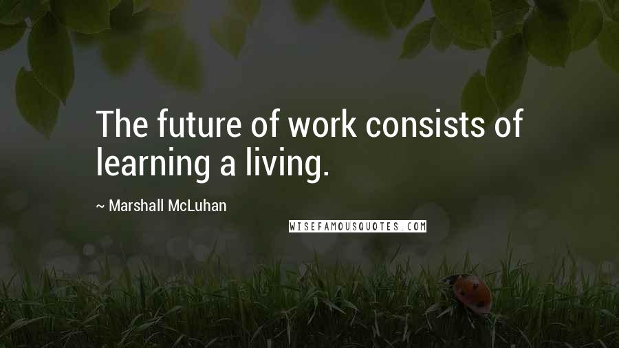 Marshall McLuhan Quotes: The future of work consists of learning a living.