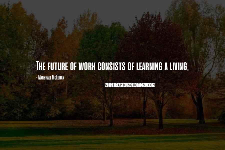 Marshall McLuhan Quotes: The future of work consists of learning a living.