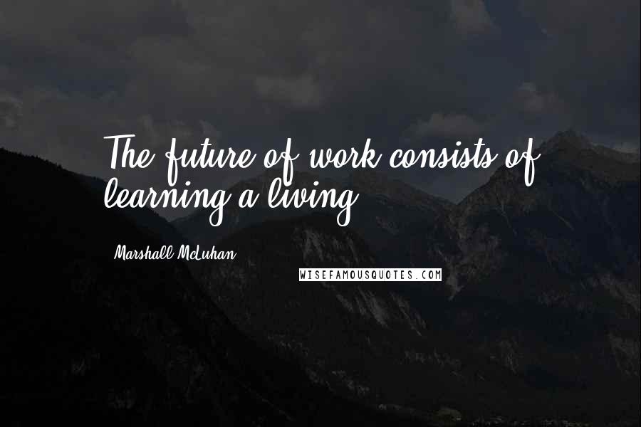 Marshall McLuhan Quotes: The future of work consists of learning a living.