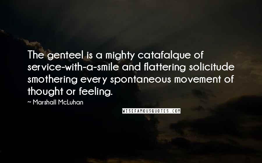 Marshall McLuhan Quotes: The genteel is a mighty catafalque of service-with-a-smile and flattering solicitude smothering every spontaneous movement of thought or feeling.