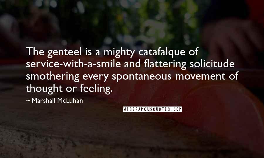Marshall McLuhan Quotes: The genteel is a mighty catafalque of service-with-a-smile and flattering solicitude smothering every spontaneous movement of thought or feeling.