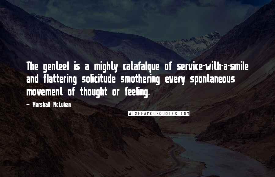 Marshall McLuhan Quotes: The genteel is a mighty catafalque of service-with-a-smile and flattering solicitude smothering every spontaneous movement of thought or feeling.