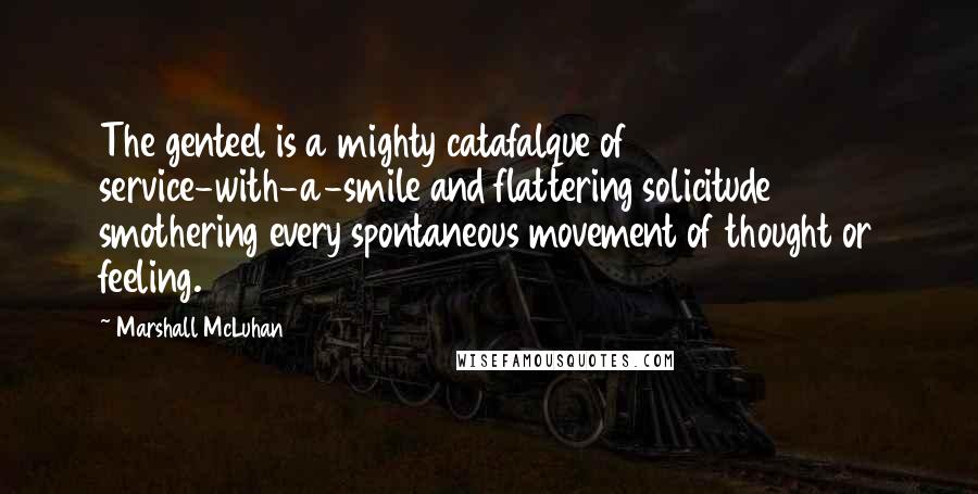 Marshall McLuhan Quotes: The genteel is a mighty catafalque of service-with-a-smile and flattering solicitude smothering every spontaneous movement of thought or feeling.