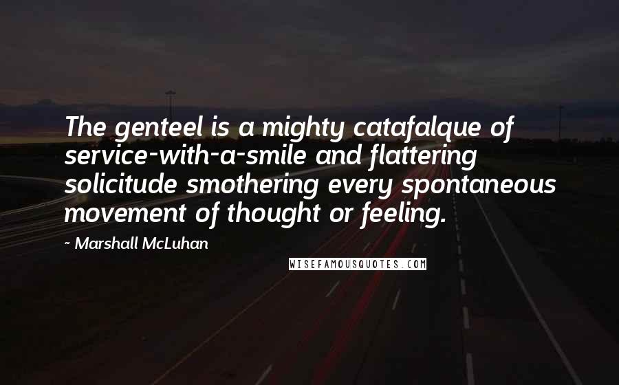 Marshall McLuhan Quotes: The genteel is a mighty catafalque of service-with-a-smile and flattering solicitude smothering every spontaneous movement of thought or feeling.
