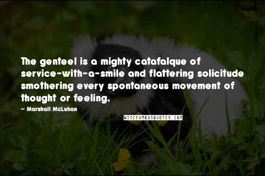 Marshall McLuhan Quotes: The genteel is a mighty catafalque of service-with-a-smile and flattering solicitude smothering every spontaneous movement of thought or feeling.