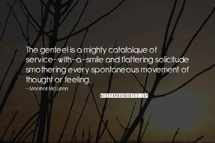 Marshall McLuhan Quotes: The genteel is a mighty catafalque of service-with-a-smile and flattering solicitude smothering every spontaneous movement of thought or feeling.