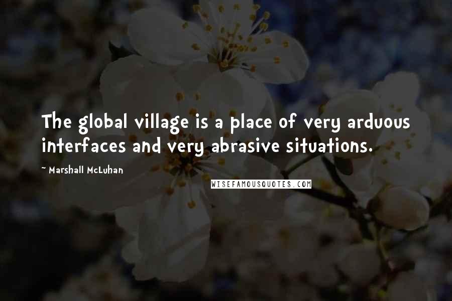 Marshall McLuhan Quotes: The global village is a place of very arduous interfaces and very abrasive situations.